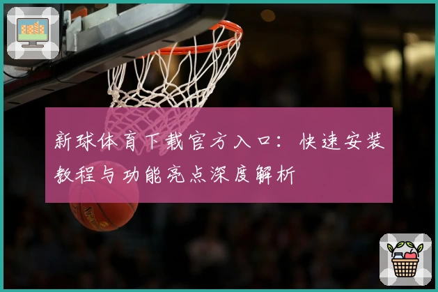 新球体育下载官方入口:快速安装教程与功能亮点深度解析