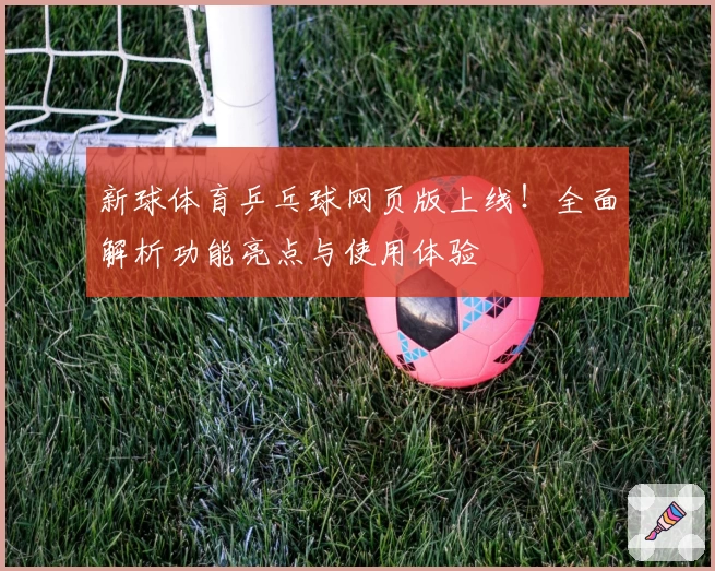 新球体育乒乓球网页版上线！全面解析功能亮点与使用体验