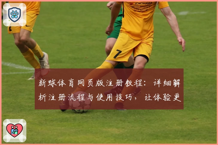 新球体育网页版注册教程：详细解析注册流程与使用技巧，让体验更便捷