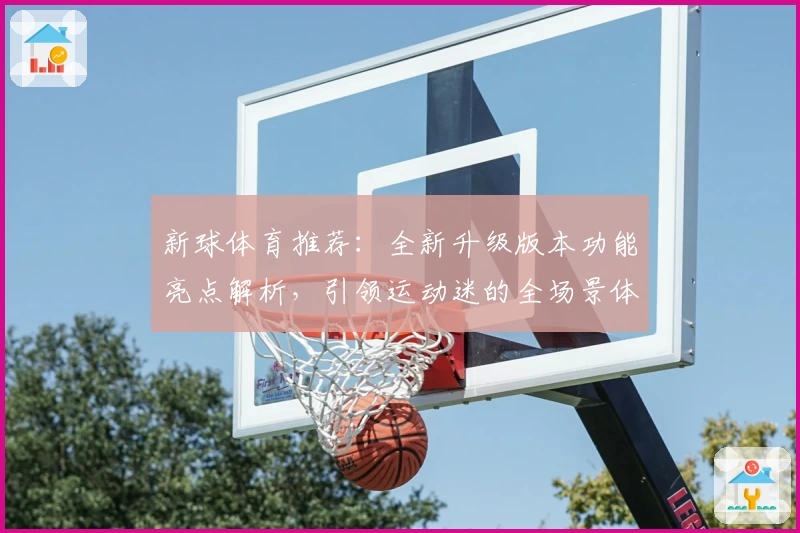 新球体育推荐：全新升级版本功能亮点解析，引领运动迷的全场景体验