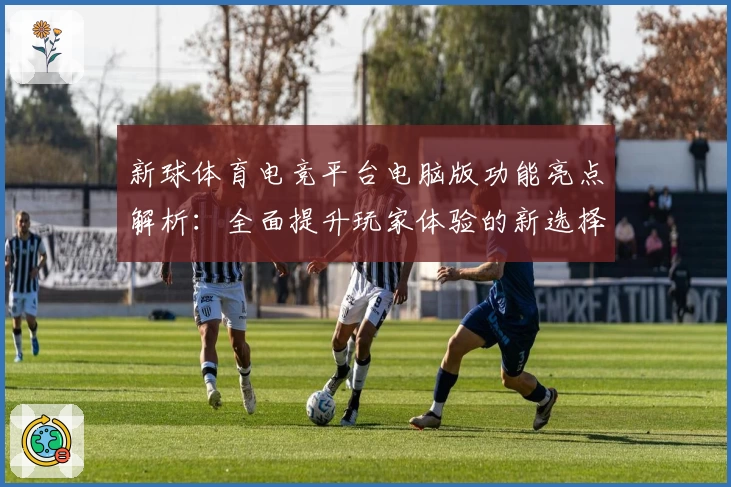 新球体育电竞平台电脑版功能亮点解析：全面提升玩家体验的新选择
