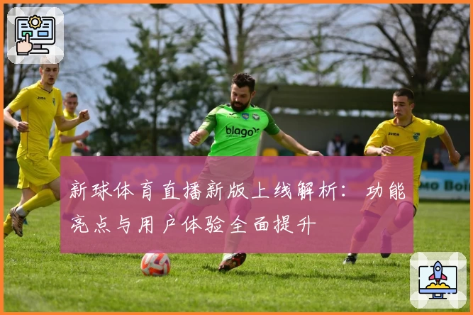 新球体育直播新版上线解析：功能亮点与用户体验全面提升