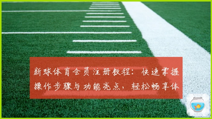 新球体育会员注册教程：快速掌握操作步骤与功能亮点，轻松畅享体育精彩