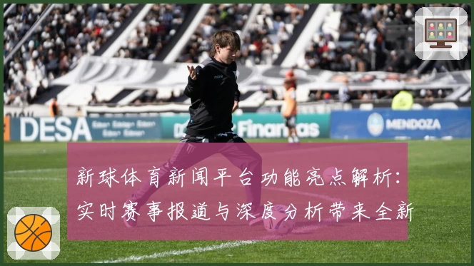 新球体育新闻平台功能亮点解析：实时赛事报道与深度分析带来全新体验