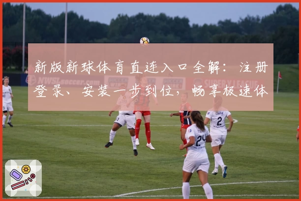 新版新球体育直连入口全解：注册登录、安装一步到位，畅享极速体验