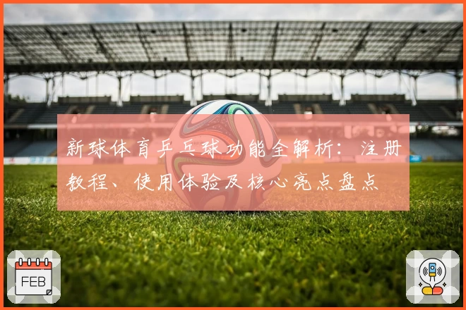 新球体育乒乓球功能全解析：注册教程、使用体验及核心亮点盘点
