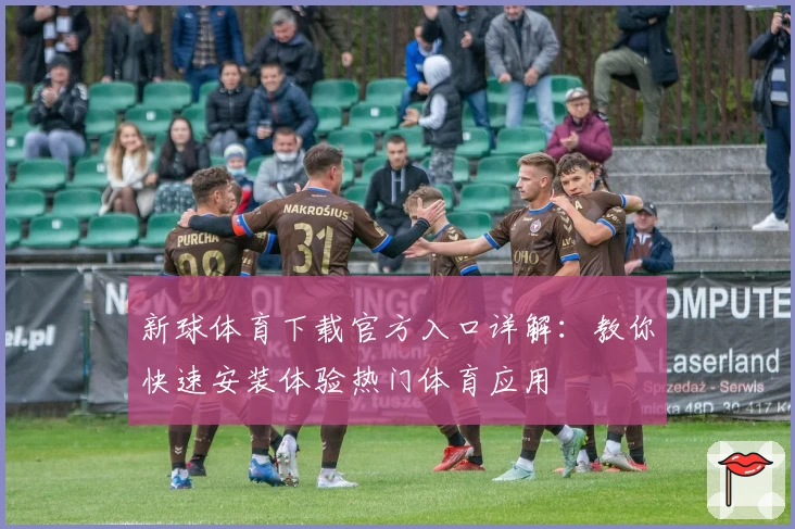 新球体育下载官方入口详解：教你快速安装体验热门体育应用