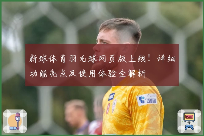 新球体育羽毛球网页版上线!详细功能亮点及使用体验全解析