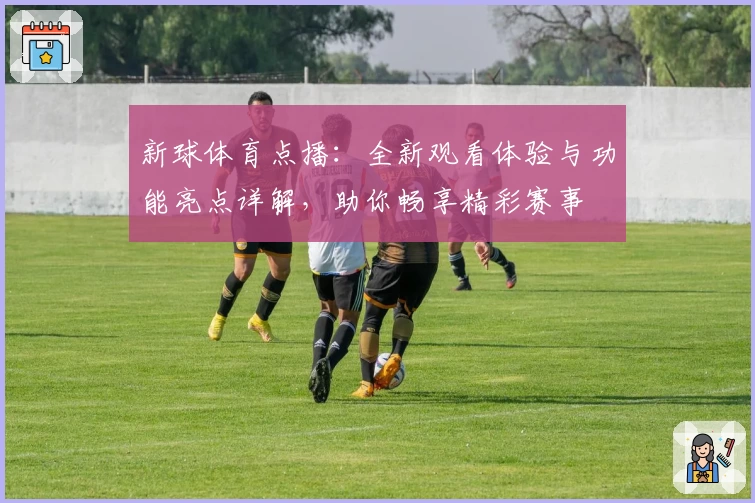 新球体育点播：全新观看体验与功能亮点详解，助你畅享精彩赛事