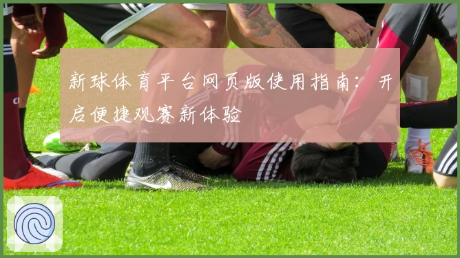 新球体育平台网页版使用指南：开启便捷观赛新体验