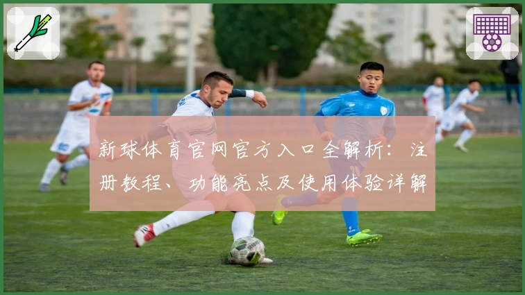 新球体育官网官方入口全解析：注册教程、功能亮点及使用体验详解