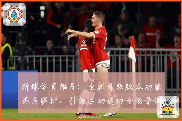 新球体育推荐：全新升级版本功能亮点解析，引领运动迷的全场景体验