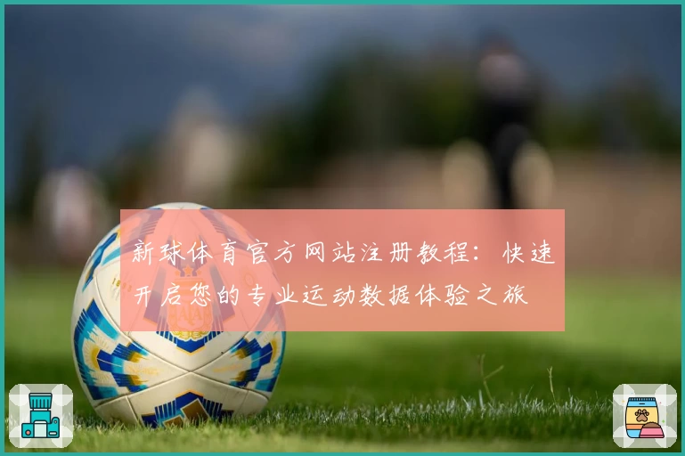 新球体育官方网站注册教程：快速开启您的专业运动数据体验之旅