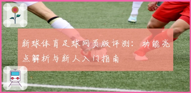 新球体育足球网页版评测：功能亮点解析与新人入门指南