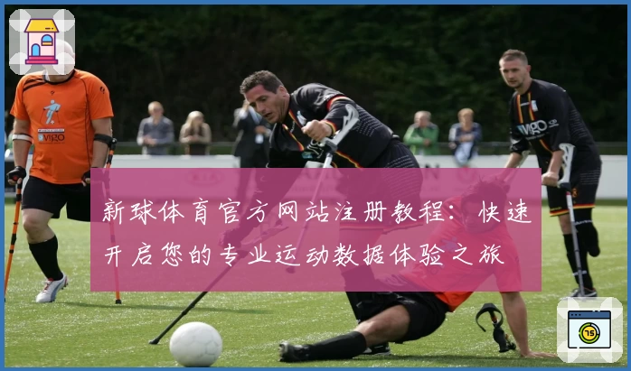 新球体育官方网站注册教程:快速开启您的专业运动数据体验之旅
