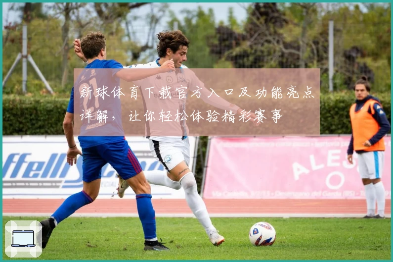 新球体育下载官方入口及功能亮点详解,让你轻松体验精彩赛事