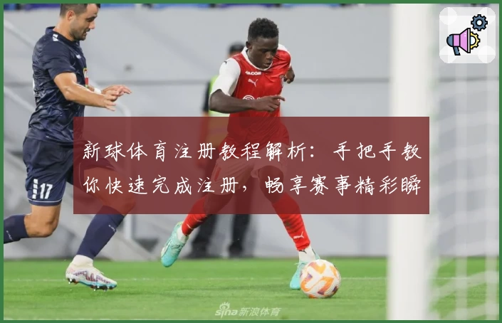 新球体育注册教程解析：手把手教你快速完成注册，畅享赛事精彩瞬间