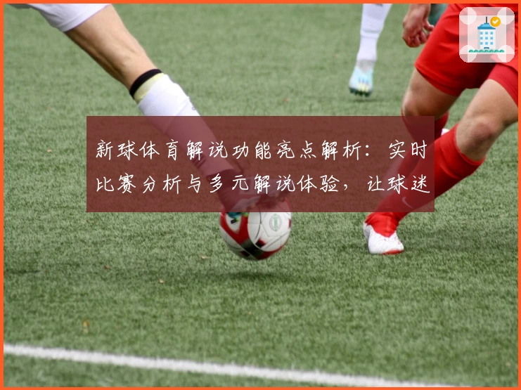 新球体育解说功能亮点解析：实时比赛分析与多元解说体验，让球迷大呼过瘾