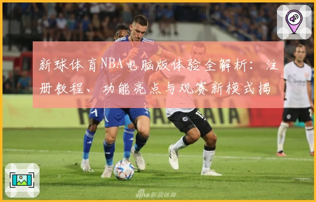 新球体育NBA电脑版体验全解析：注册教程、功能亮点与观赛新模式揭秘