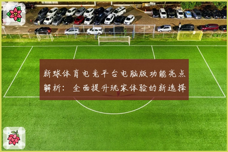 新球体育电竞平台电脑版功能亮点解析：全面提升玩家体验的新选择