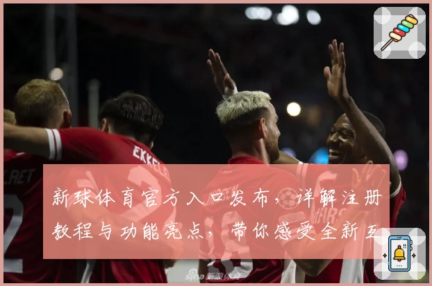 新球体育官方入口发布，详解注册教程与功能亮点，带你感受全新互动体验