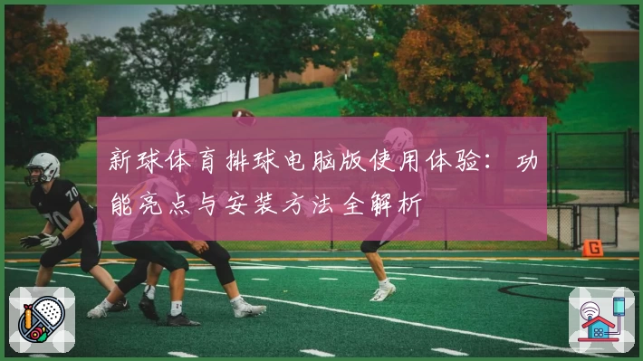 新球体育排球电脑版使用体验：功能亮点与安装方法全解析