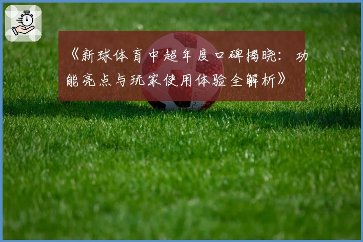 《新球体育中超年度口碑揭晓：功能亮点与玩家使用体验全解析》