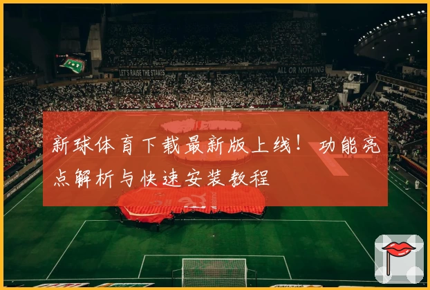 新球体育下载最新版上线！功能亮点解析与快速安装教程