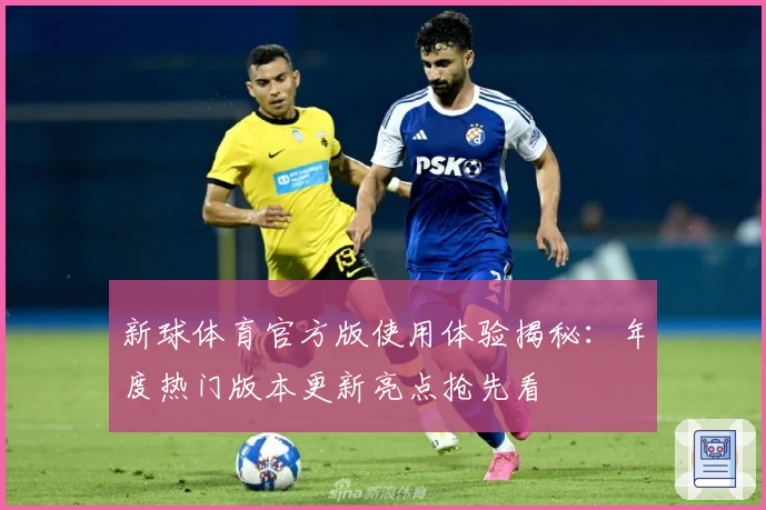 新球体育官方版使用体验揭秘：年度热门版本更新亮点抢先看