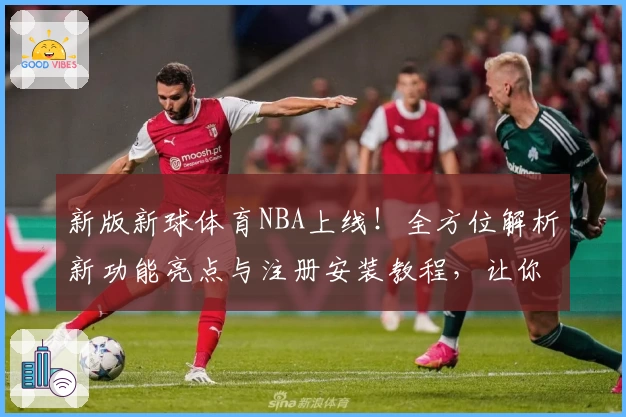 新版新球体育NBA上线！全方位解析新功能亮点与注册安装教程，让你畅享赛事精彩
