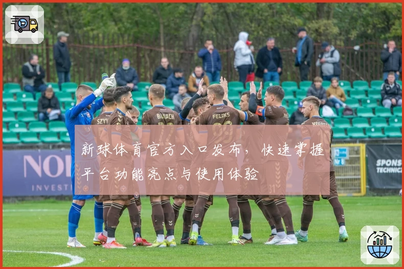 新球体育官方入口发布，快速掌握平台功能亮点与使用体验