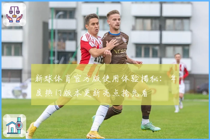新球体育官方版使用体验揭秘：年度热门版本更新亮点抢先看