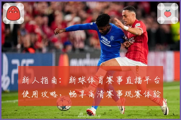 新人指南：新球体育赛事直播平台使用攻略，畅享高清赛事观赛体验