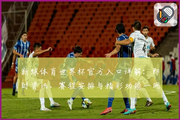 新球体育世界杯官方入口详解：即时资讯、赛程安排与精彩功能一网打尽