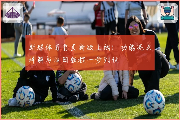新球体育首页新版上线：功能亮点详解与注册教程一步到位