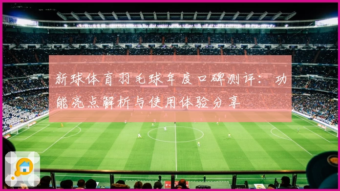新球体育羽毛球年度口碑测评：功能亮点解析与使用体验分享
