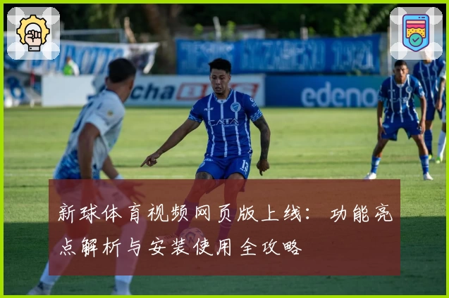 新球体育视频网页版上线：功能亮点解析与安装使用全攻略