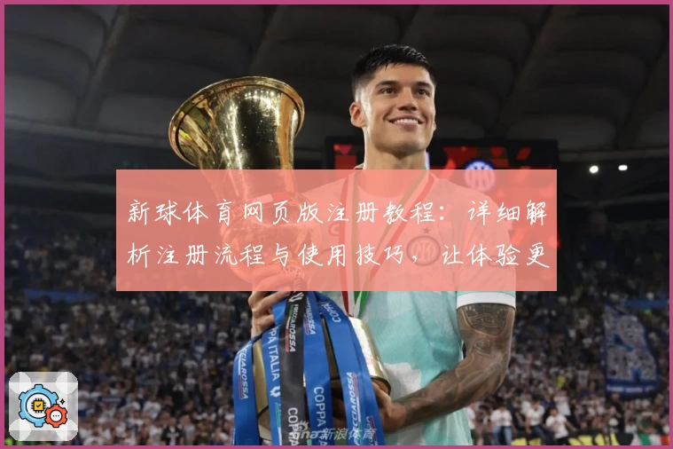 新球体育网页版注册教程:详细解析注册流程与使用技巧,让体验更便捷