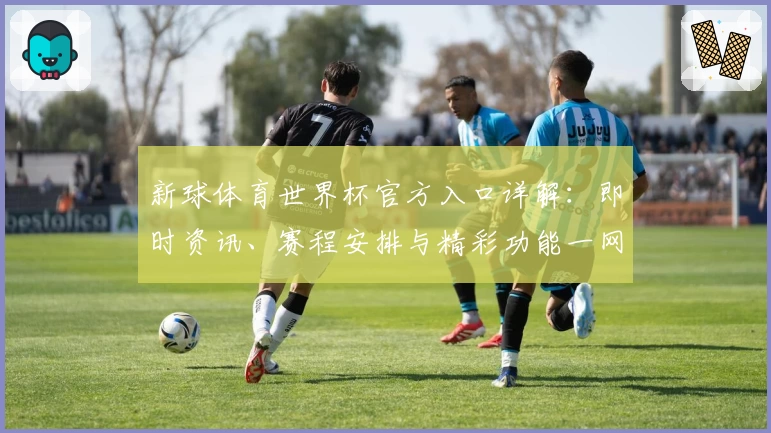 新球体育世界杯官方入口详解：即时资讯、赛程安排与精彩功能一网打尽