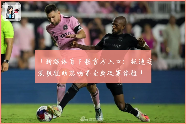 「新球体育下载官方入口：极速安装教程助您畅享全新观赛体验」