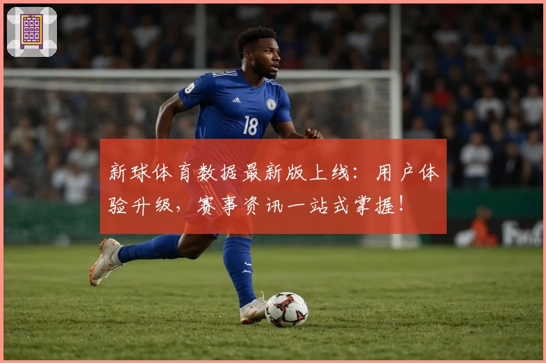 新球体育数据最新版上线：用户体验升级，赛事资讯一站式掌握！