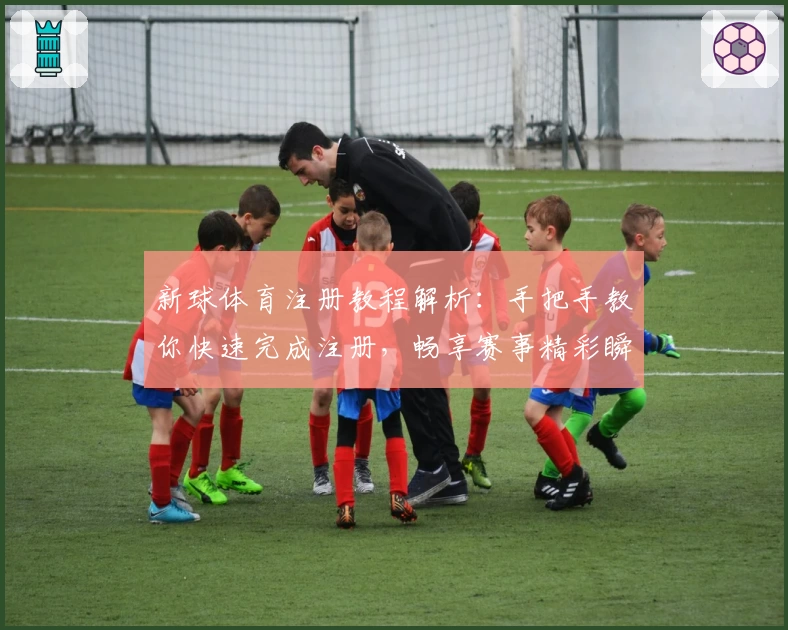 新球体育注册教程解析:手把手教你快速完成注册,畅享赛事精彩瞬间