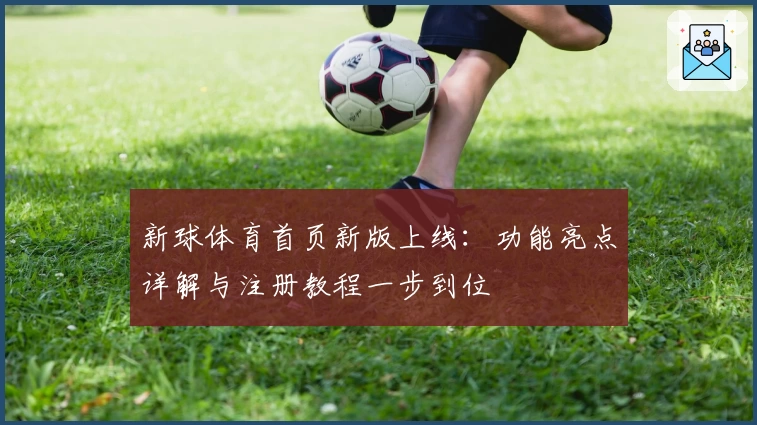 新球体育首页新版上线：功能亮点详解与注册教程一步到位