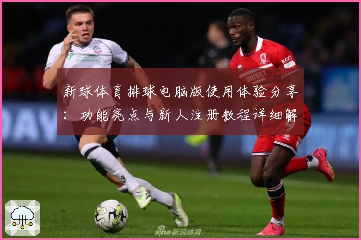 新球体育排球电脑版使用体验分享:功能亮点与新人注册教程详细解析