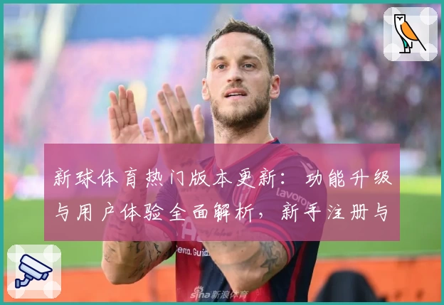 新球体育热门版本更新：功能升级与用户体验全面解析，新手注册与安装教程必读