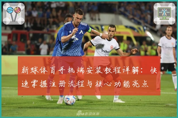 新球体育手机端安装教程详解：快速掌握注册流程与核心功能亮点