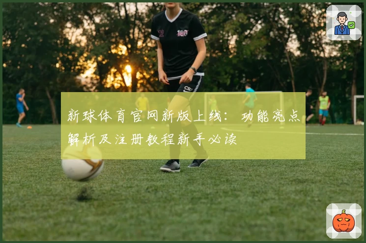 新球体育官网新版上线:功能亮点解析及注册教程新手必读