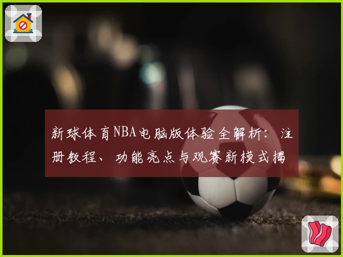 新球体育NBA电脑版体验全解析：注册教程、功能亮点与观赛新模式揭秘