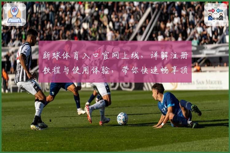 新球体育入口官网上线，详解注册教程与使用体验，带你快速畅享顶级赛事服务