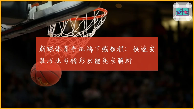 新球体育手机端下载教程：快速安装方法与精彩功能亮点解析